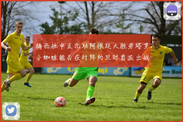 梅西独中五元助阿根廷大胜劳塔罗小蜘蛛能否在对阵约旦时首发出战