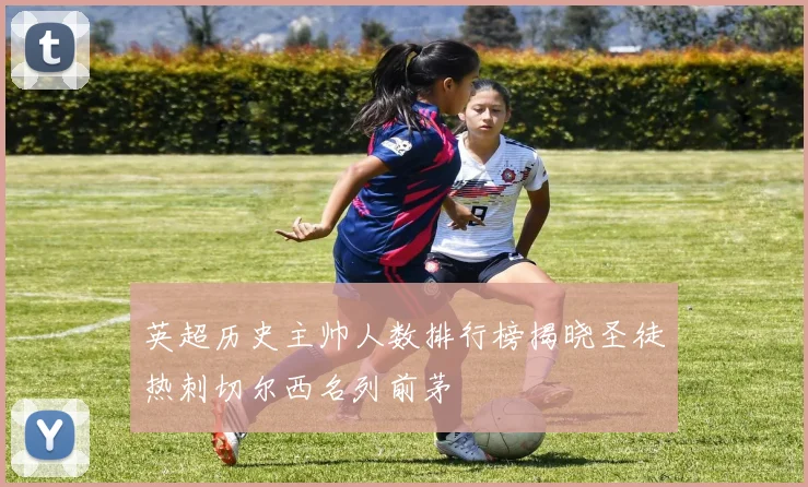 英超历史主帅人数排行榜揭晓圣徒热刺切尔西名列前茅