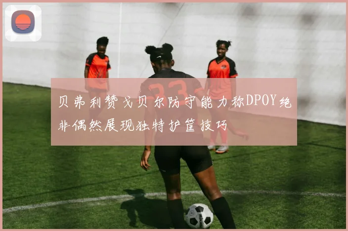 贝弗利赞戈贝尔防守能力称DPOY绝非偶然展现独特护筐技巧