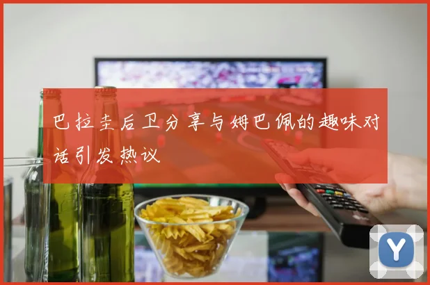 巴拉圭后卫分享与姆巴佩的趣味对话引发热议