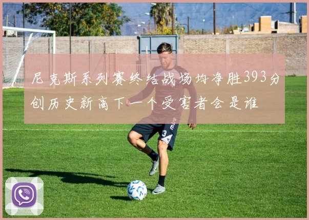 尼克斯系列赛终结战场均净胜393分创历史新高下一个受害者会是谁