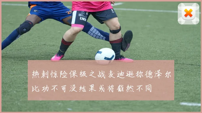 热刺惊险保级之战麦迪逊称德泽尔比功不可没结果或将截然不同