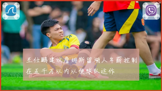 王仕鹏建议詹姆斯留湖人年薪控制在五千万以内以便球队运作