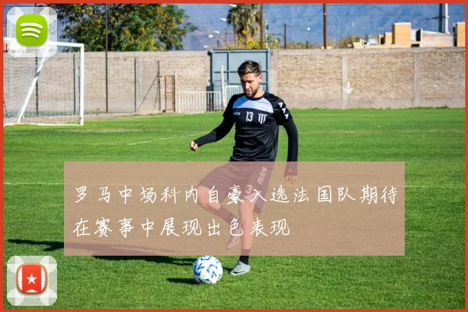 罗马中场科内自豪入选法国队期待在赛事中展现出色表现