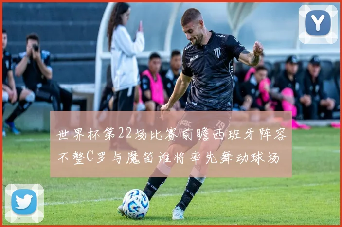 世界杯第22场比赛前瞻西班牙阵容不整C罗与魔笛谁将率先舞动球场