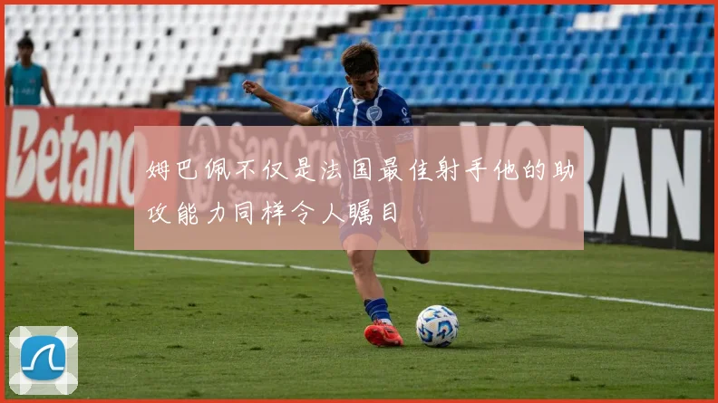 姆巴佩不仅是法国最佳射手他的助攻能力同样令人瞩目