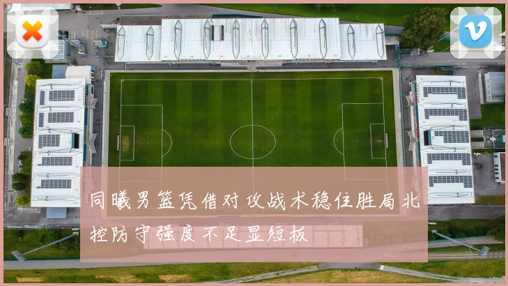 同曦男篮凭借对攻战术稳住胜局北控防守强度不足显短板