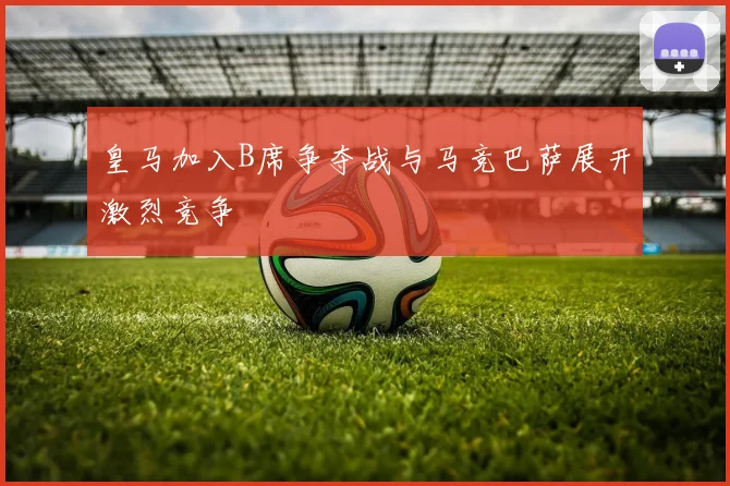 皇马加入B席争夺战与马竞巴萨展开激烈竞争