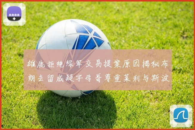 雄鹿拒绝绿军交易提案原因揭秘布朗去留成疑字母哥尊重莱利与斯波教练