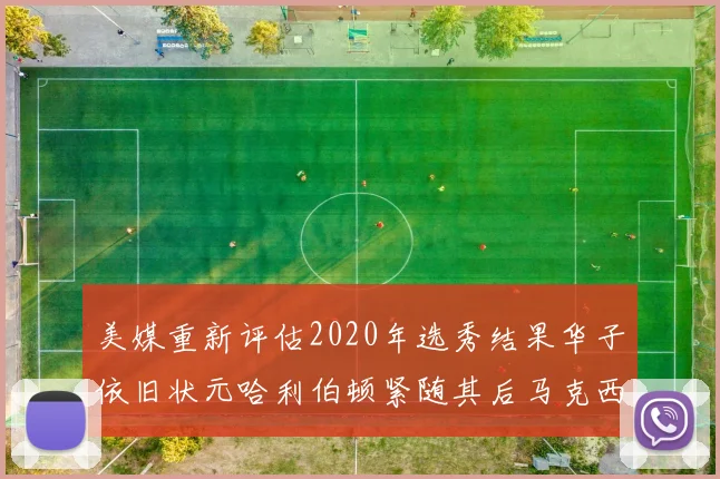 美媒重新评估2020年选秀结果华子依旧状元哈利伯顿紧随其后马克西位列探花