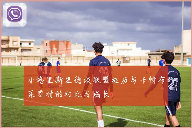 小塔里斯里德谈联盟经历与卡特布莱恩特的对比与成长