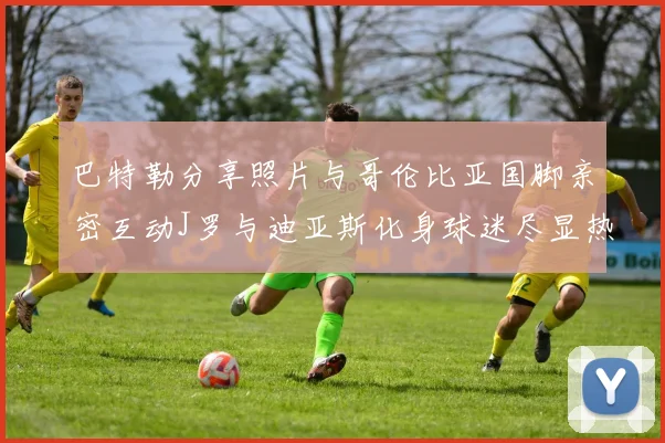巴特勒分享照片与哥伦比亚国脚亲密互动J罗与迪亚斯化身球迷尽显热情