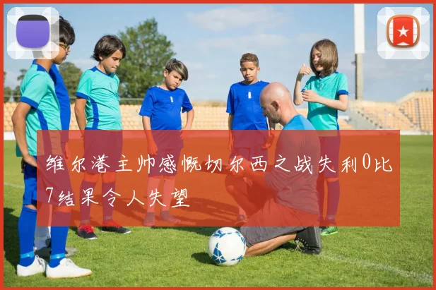 维尔港主帅感慨切尔西之战失利0比7结果令人失望