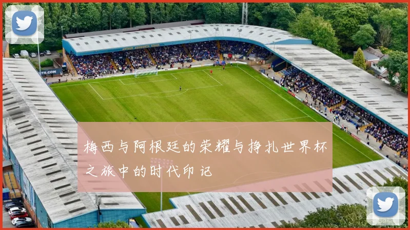梅西与阿根廷的荣耀与挣扎世界杯之旅中的时代印记