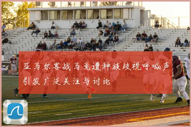 亚马尔客战马竞遭种族歧视呼喊声引发广泛关注与讨论