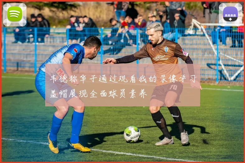 韦德称华子通过观看我的录像学习盖帽展现全面球员素养