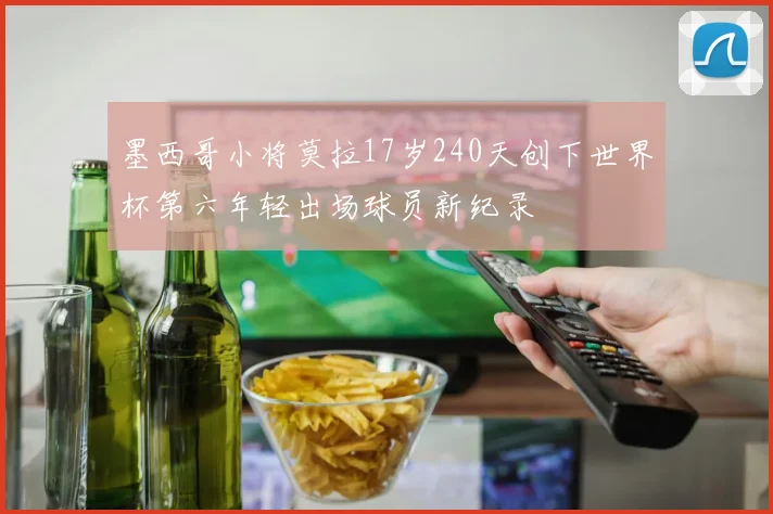 墨西哥小将莫拉17岁240天创下世界杯第六年轻出场球员新纪录