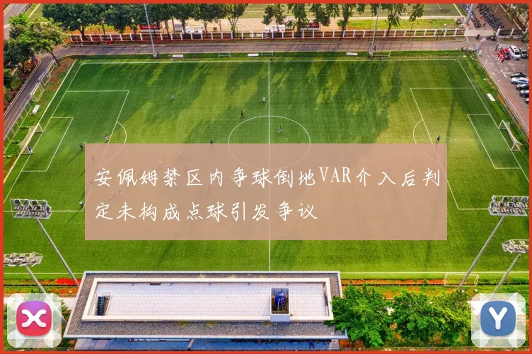 安佩姆禁区内争球倒地VAR介入后判定未构成点球引发争议