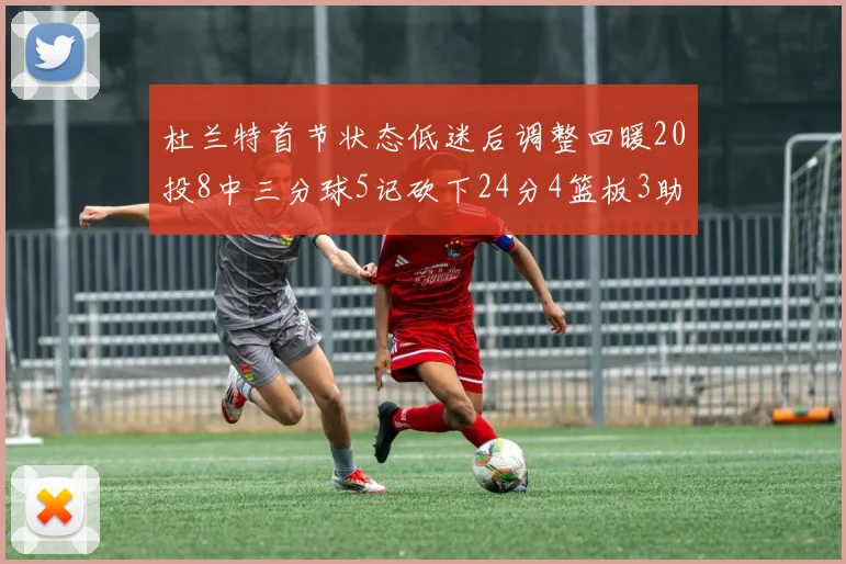 杜兰特首节状态低迷后调整回暖20投8中三分球5记砍下24分4篮板3助攻
