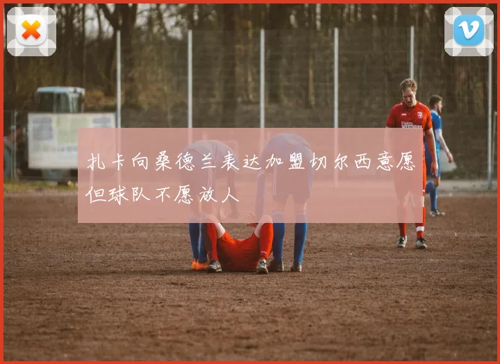 扎卡向桑德兰表达加盟切尔西意愿但球队不愿放人