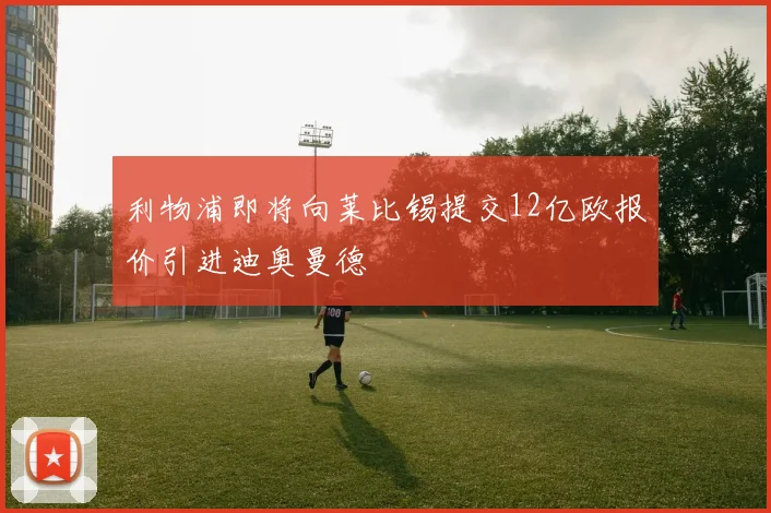利物浦即将向莱比锡提交12亿欧报价引进迪奥曼德