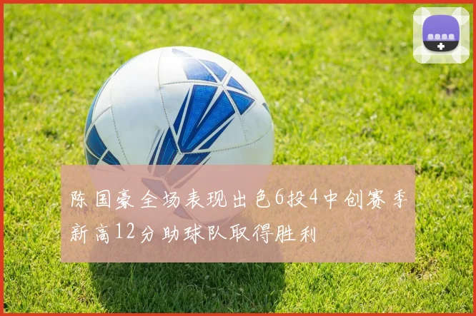 陈国豪全场表现出色6投4中创赛季新高12分助球队取得胜利