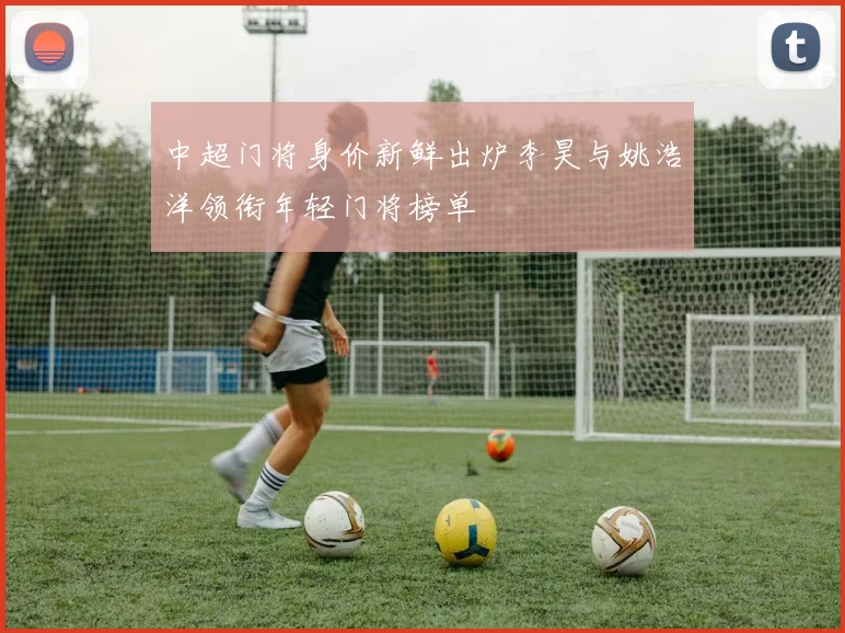 中超门将身价新鲜出炉李昊与姚浩洋领衔年轻门将榜单