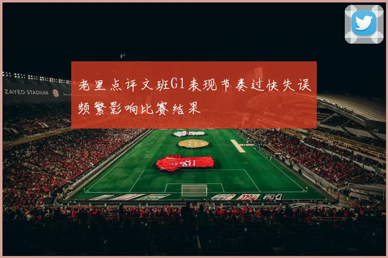 老里点评文班G1表现节奏过快失误频繁影响比赛结果