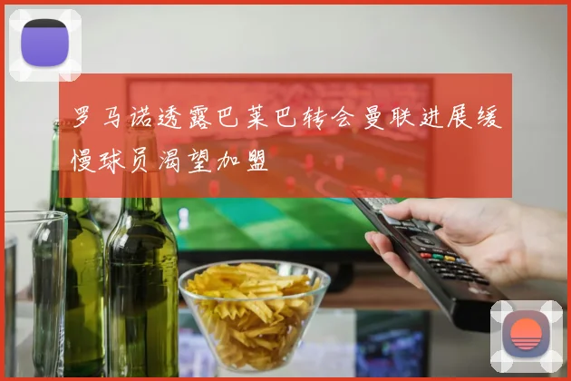 罗马诺透露巴莱巴转会曼联进展缓慢球员渴望加盟