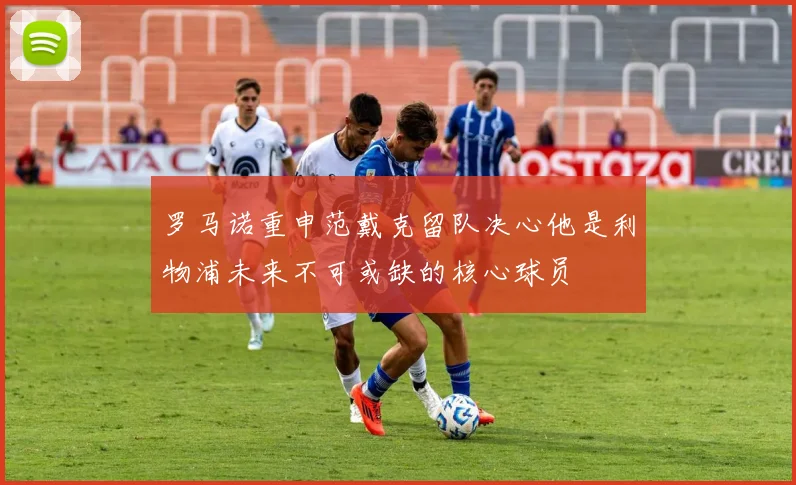 罗马诺重申范戴克留队决心他是利物浦未来不可或缺的核心球员