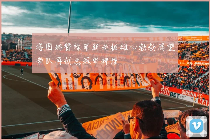 塔图姆赞绿军新老板雄心勃勃渴望带队再创总冠军辉煌