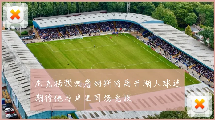 尼克杨预测詹姆斯将离开湖人球迷期待他与库里同场竞技