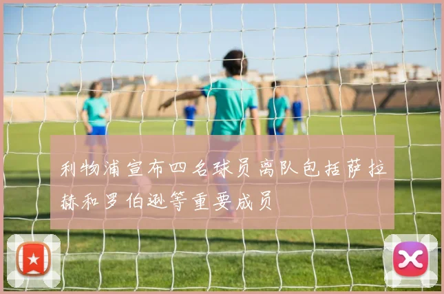 利物浦宣布四名球员离队包括萨拉赫和罗伯逊等重要成员