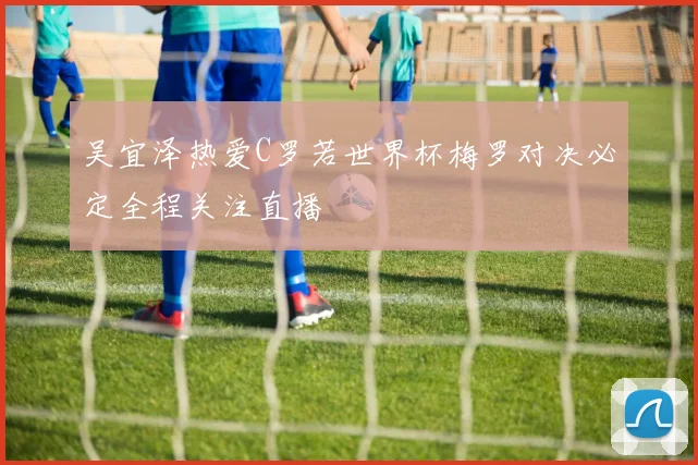 吴宜泽热爱C罗若世界杯梅罗对决必定全程关注直播
