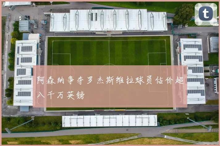 阿森纳争夺罗杰斯维拉球员估价超八千万英镑