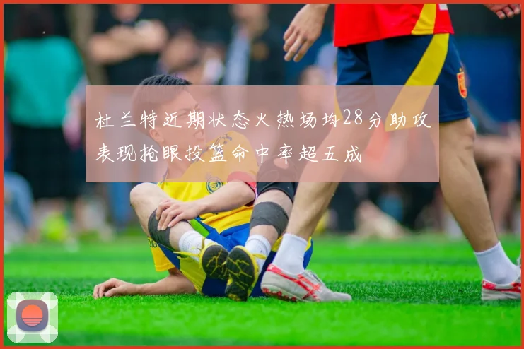 杜兰特近期状态火热场均28分助攻表现抢眼投篮命中率超五成