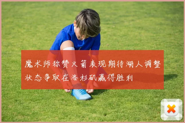 魔术师称赞火箭表现期待湖人调整状态争取在洛杉矶赢得胜利