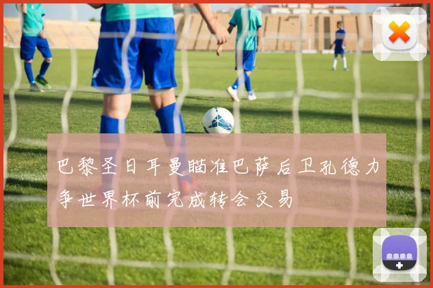 巴黎圣日耳曼瞄准巴萨后卫孔德力争世界杯前完成转会交易