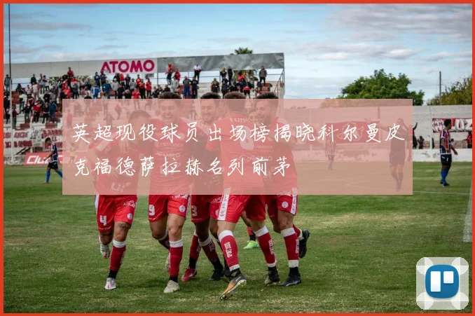 英超现役球员出场榜揭晓科尔曼皮克福德萨拉赫名列前茅