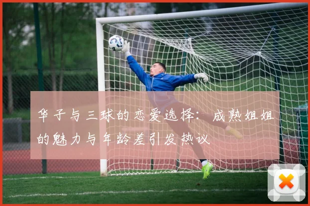 华子与三球的恋爱选择：成熟姐姐的魅力与年龄差引发热议