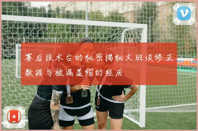 赛后技术台的秘密揭秘文班谈修正数据与被漏盖帽的经历