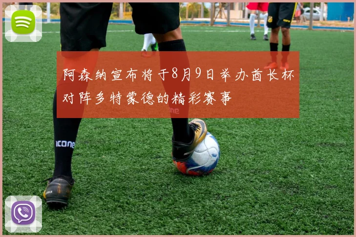 阿森纳宣布将于8月9日举办酋长杯对阵多特蒙德的精彩赛事