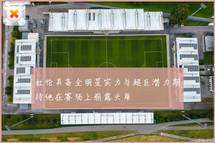 杜伦具备全明星实力与超巨潜力期待他在赛场上崭露头角