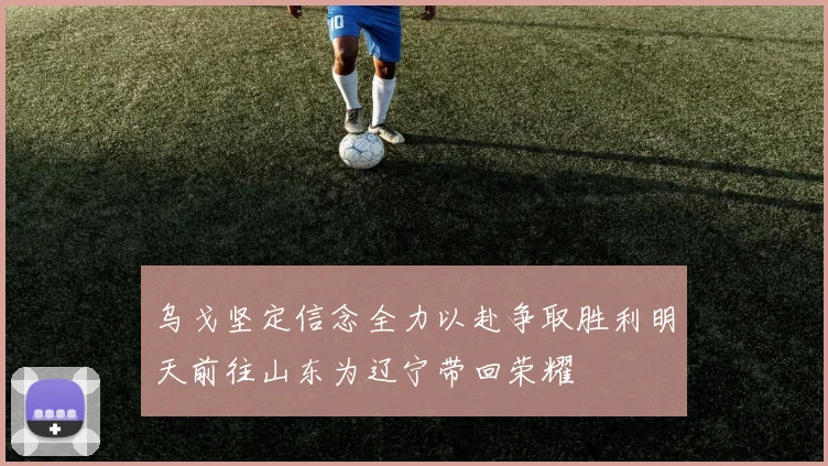 乌戈坚定信念全力以赴争取胜利明天前往山东为辽宁带回荣耀
