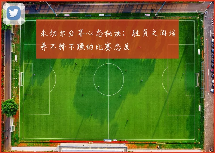 米切尔分享心态秘诀：胜负之间培养不骄不躁的比赛态度