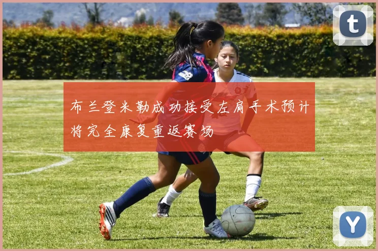布兰登米勒成功接受左肩手术预计将完全康复重返赛场