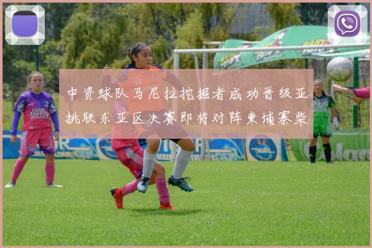 中资球队马尼拉挖掘者成功晋级亚挑联东亚区决赛即将对阵柬埔寨柴桢