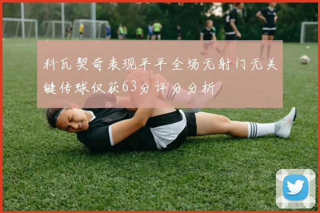 科瓦契奇表现平平全场无射门无关键传球仅获63分评分分析