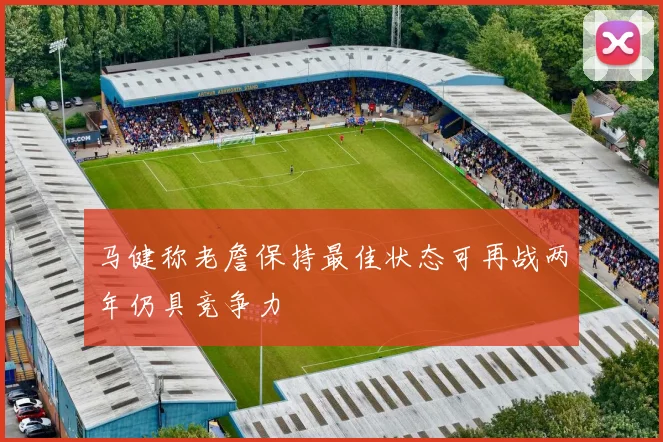 马健称老詹保持最佳状态可再战两年仍具竞争力