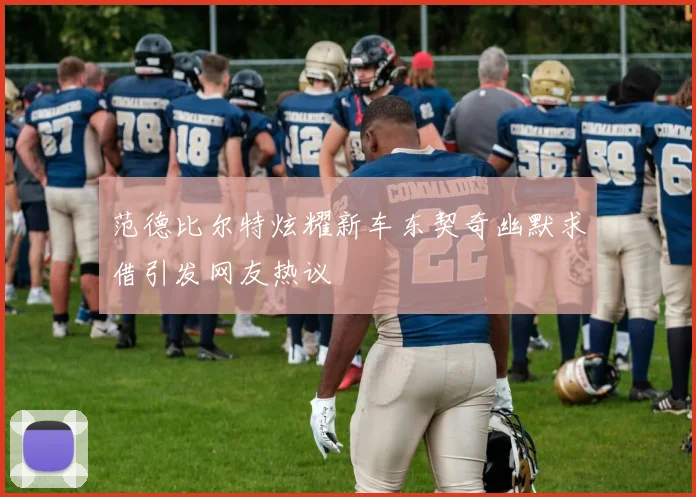 范德比尔特炫耀新车东契奇幽默求借引发网友热议
